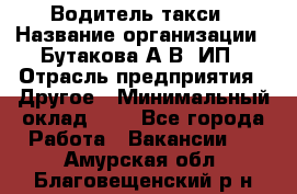 Водитель такси › Название организации ­ Бутакова А.В, ИП › Отрасль предприятия ­ Другое › Минимальный оклад ­ 1 - Все города Работа » Вакансии   . Амурская обл.,Благовещенский р-н